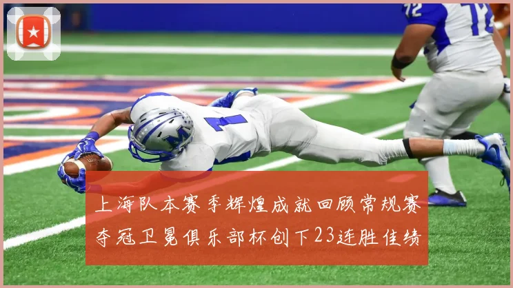 上海队本赛季辉煌成就回顾常规赛夺冠卫冕俱乐部杯创下23连胜佳绩