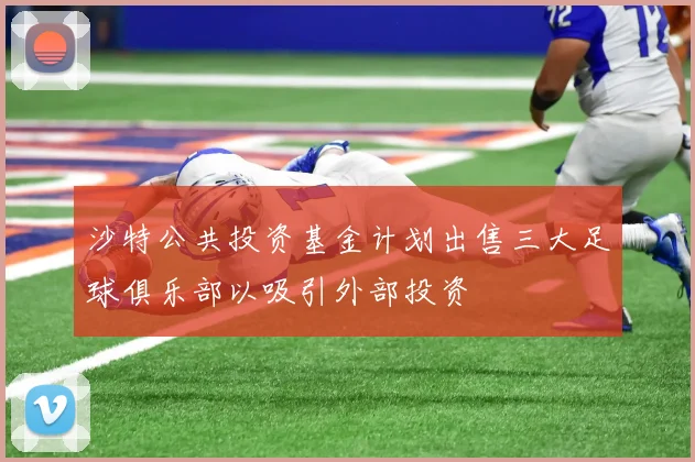 沙特公共投资基金计划出售三大足球俱乐部以吸引外部投资