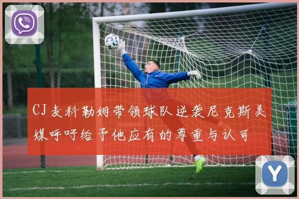 CJ麦科勒姆带领球队逆袭尼克斯美媒呼吁给予他应有的尊重与认可