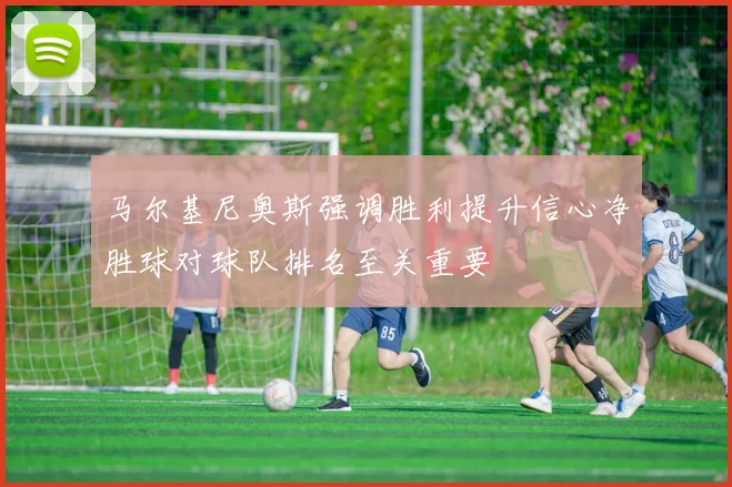 马尔基尼奥斯强调胜利提升信心净胜球对球队排名至关重要
