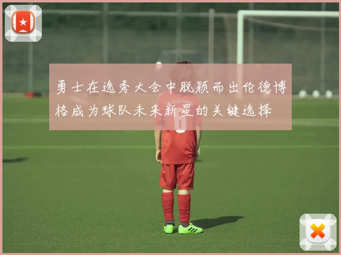 勇士在选秀大会中脱颖而出伦德博格成为球队未来新星的关键选择