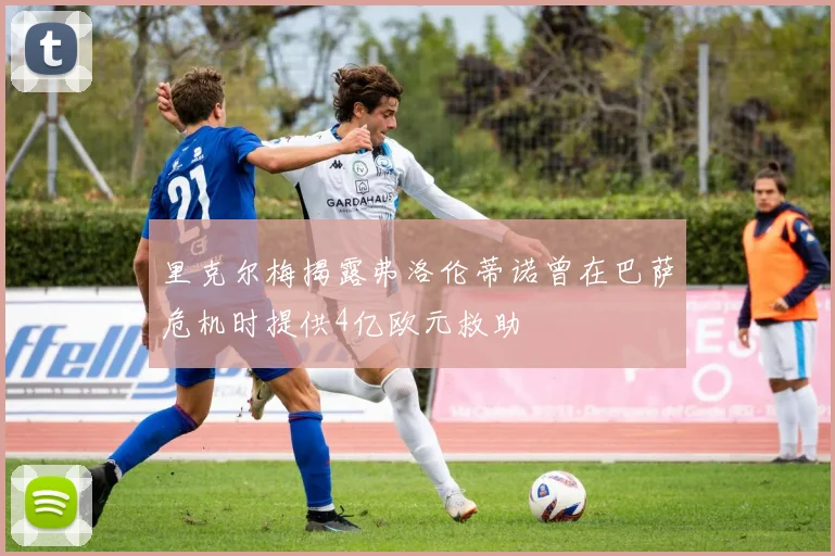 里克尔梅揭露弗洛伦蒂诺曾在巴萨危机时提供4亿欧元救助