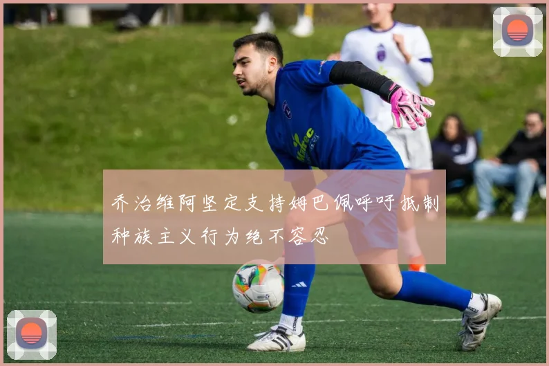 乔治维阿坚定支持姆巴佩呼吁抵制种族主义行为绝不容忍
