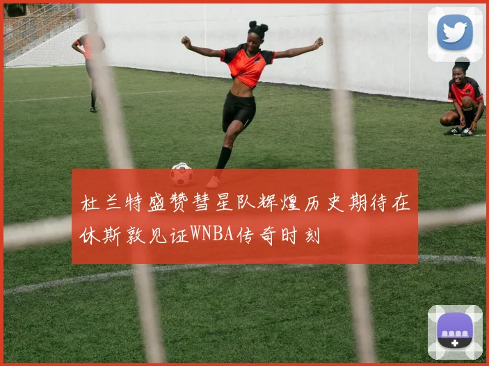 杜兰特盛赞彗星队辉煌历史期待在休斯敦见证WNBA传奇时刻
