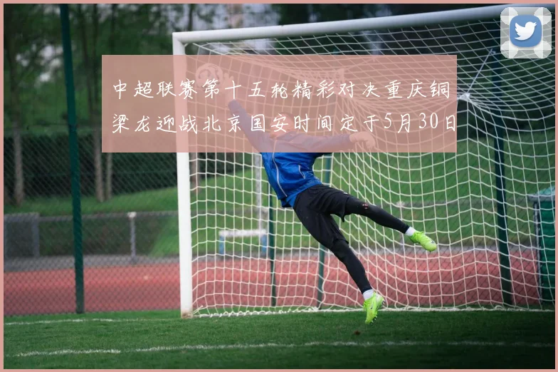 中超联赛第十五轮精彩对决重庆铜梁龙迎战北京国安时间定于5月30日20点