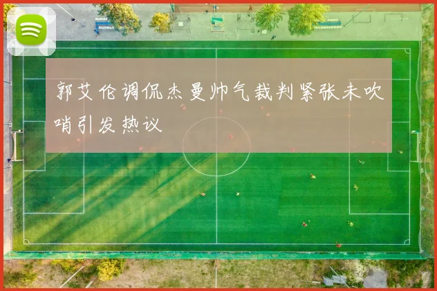 郭艾伦调侃杰曼帅气裁判紧张未吹哨引发热议