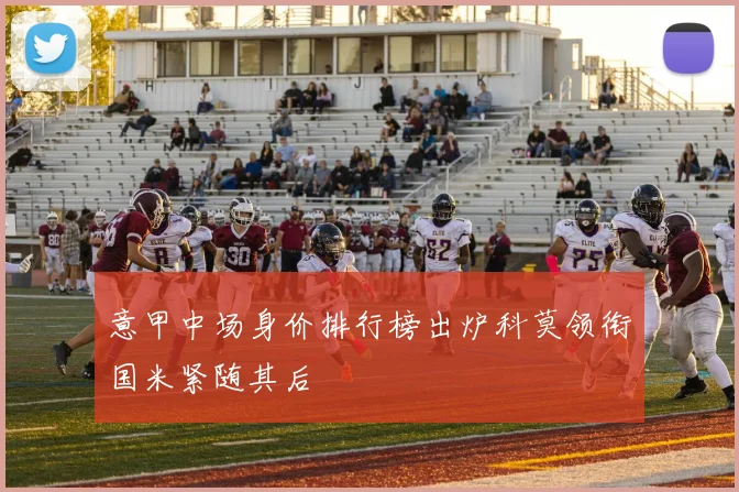 意甲中场身价排行榜出炉科莫领衔国米紧随其后