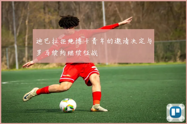 迪巴拉拒绝博卡青年的邀请决定与罗马续约继续征战