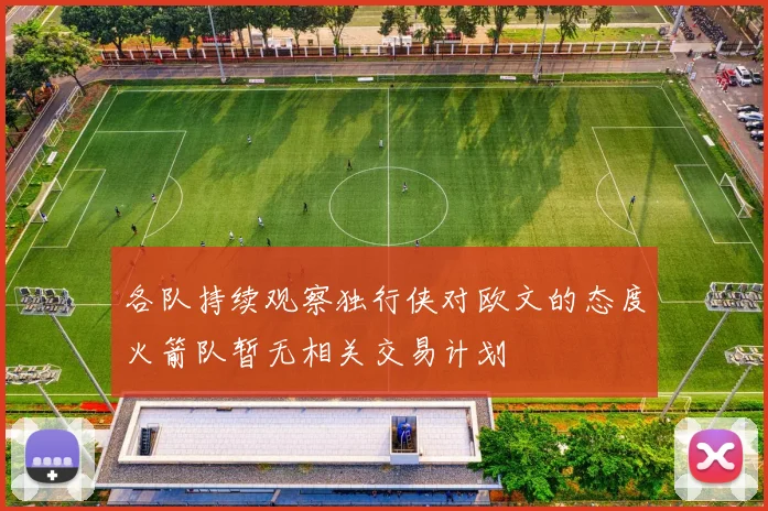 各队持续观察独行侠对欧文的态度火箭队暂无相关交易计划