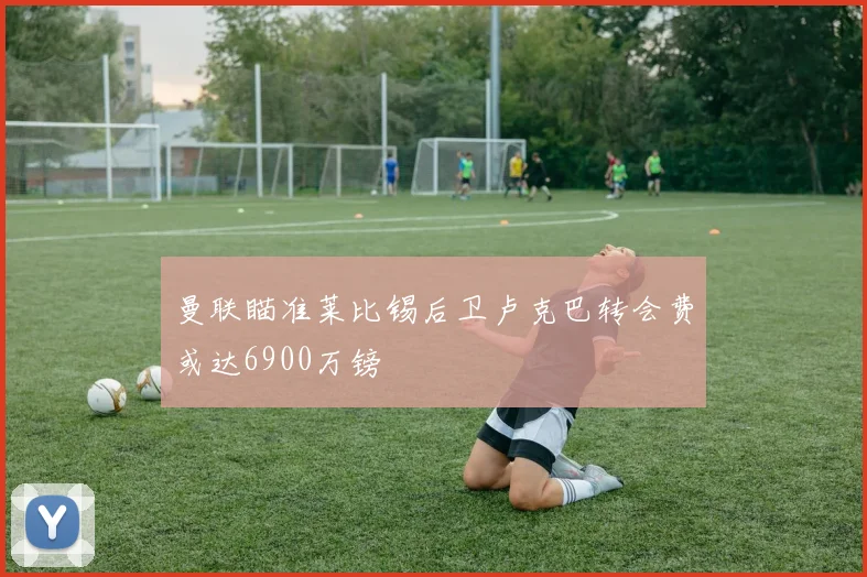 曼联瞄准莱比锡后卫卢克巴转会费或达6900万镑
