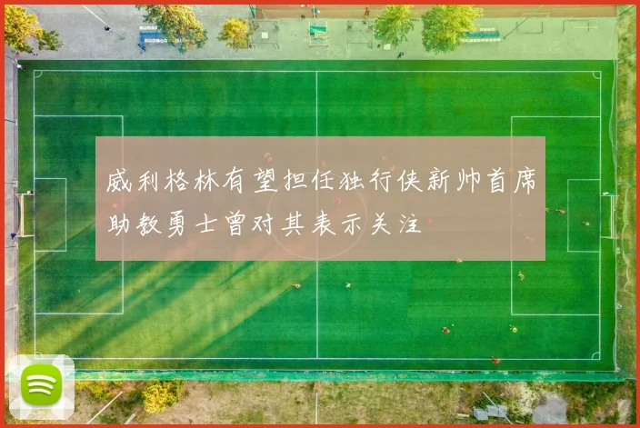 威利格林有望担任独行侠新帅首席助教勇士曾对其表示关注