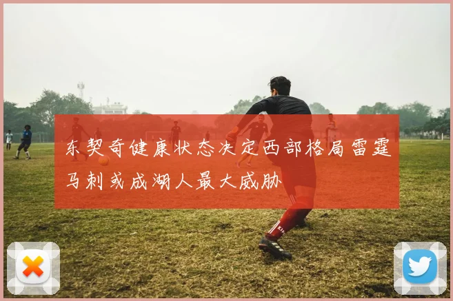 东契奇健康状态决定西部格局雷霆马刺或成湖人最大威胁
