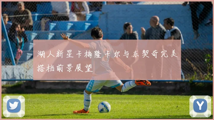 湖人新星卡梅隆卡尔与东契奇完美搭档前景展望