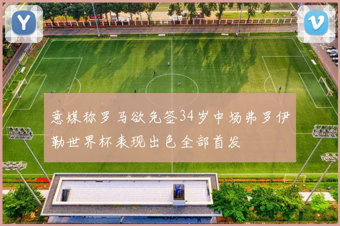 意媒称罗马欲免签34岁中场弗罗伊勒世界杯表现出色全部首发