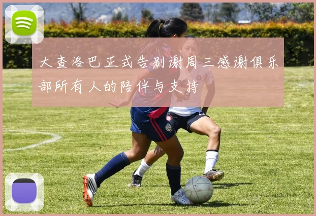 大查洛巴正式告别谢周三感谢俱乐部所有人的陪伴与支持