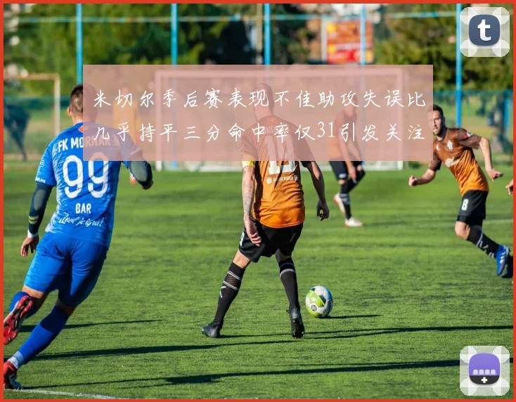 米切尔季后赛表现不佳助攻失误比几乎持平三分命中率仅31引发关注