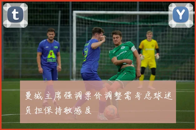 曼城主席强调票价调整需考虑球迷负担保持敏感度