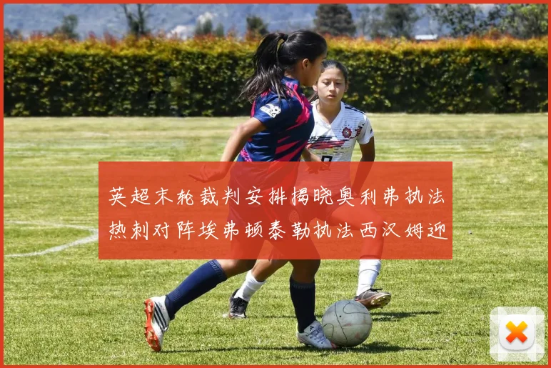 英超末轮裁判安排揭晓奥利弗执法热刺对阵埃弗顿泰勒执法西汉姆迎战利兹联