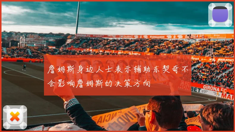 詹姆斯身边人士表示辅助东契奇不会影响詹姆斯的决策方向