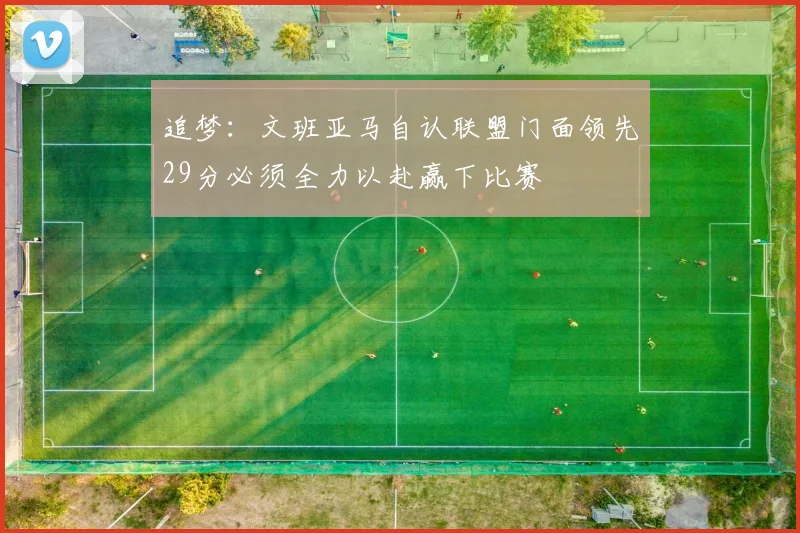 追梦：文班亚马自认联盟门面领先29分必须全力以赴赢下比赛