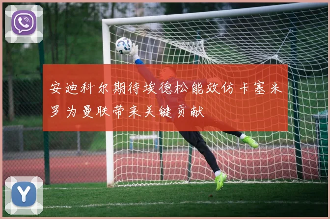 安迪科尔期待埃德松能效仿卡塞米罗为曼联带来关键贡献