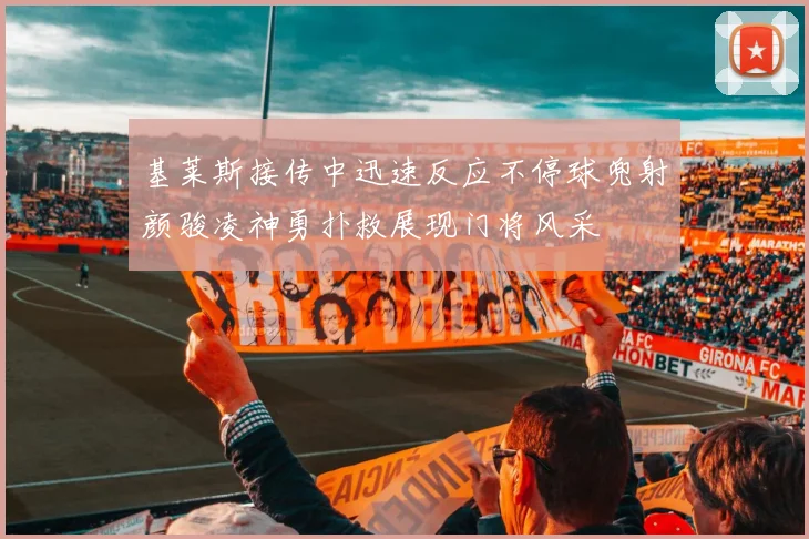 基莱斯接传中迅速反应不停球兜射颜骏凌神勇扑救展现门将风采