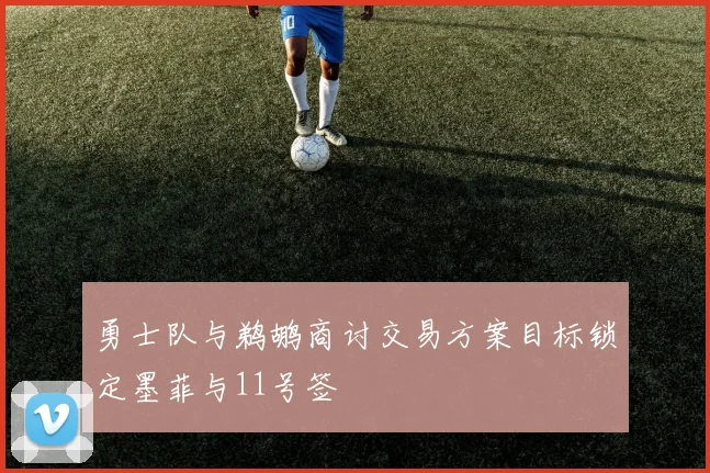 勇士队与鹈鹕商讨交易方案目标锁定墨菲与11号签