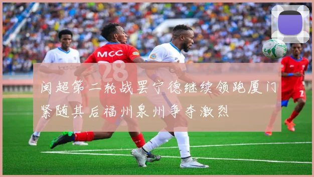 闽超第二轮战罢宁德继续领跑厦门紧随其后福州泉州争夺激烈
