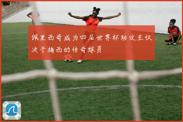佩里西奇成为四届世界杯助攻王仅次于梅西的传奇球员