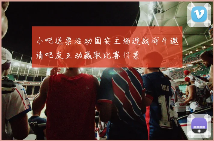 小吧送票活动国安主场迎战海牛邀请吧友互动赢取比赛门票