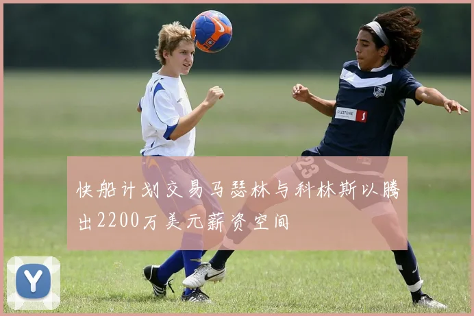 快船计划交易马瑟林与科林斯以腾出2200万美元薪资空间