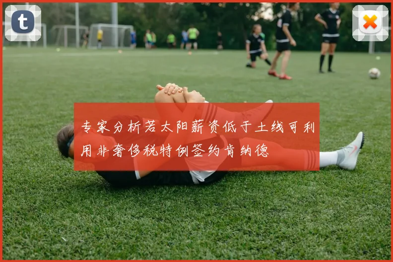 专家分析若太阳薪资低于土线可利用非奢侈税特例签约肯纳德