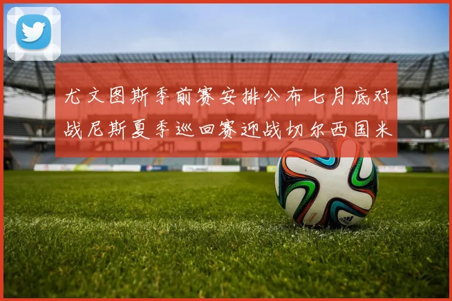 尤文图斯季前赛安排公布七月底对战尼斯夏季巡回赛迎战切尔西国米巴勒莫