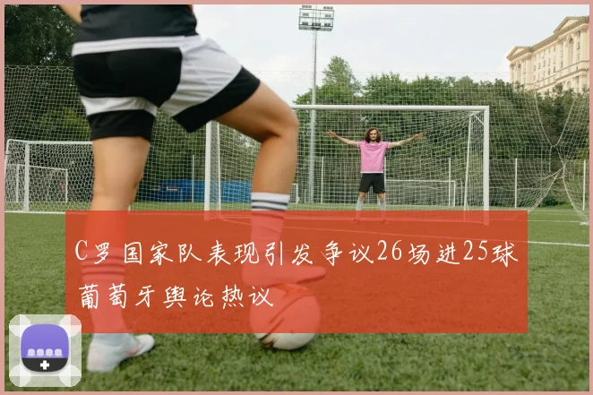 C罗国家队表现引发争议26场进25球葡萄牙舆论热议