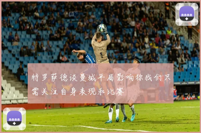 特罗萨德谈曼城平局影响称我们只需关注自身表现和比赛