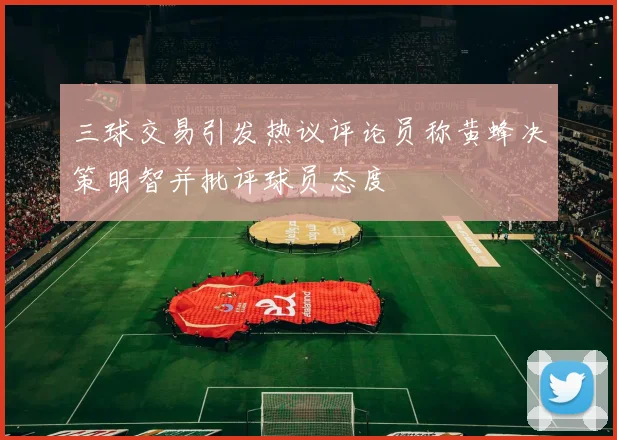 三球交易引发热议评论员称黄蜂决策明智并批评球员态度