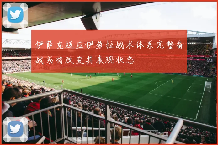伊萨克适应伊劳拉战术体系完整备战或将改变其表现状态