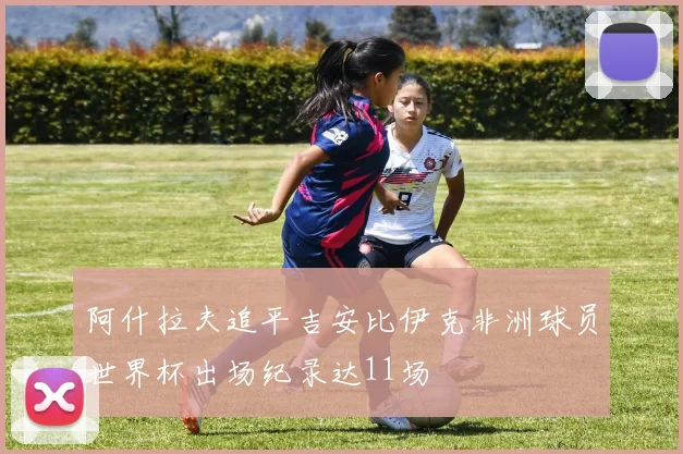阿什拉夫追平吉安比伊克非洲球员世界杯出场纪录达11场